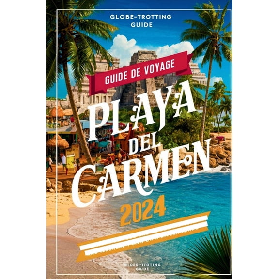 Guide de voyage Playa del Carmen 2024: "Le chemin des initis vers les trsors cachs de la Riviera Maya, les attractions incontournables, les activits, les plages et les conseils essentiels pour les