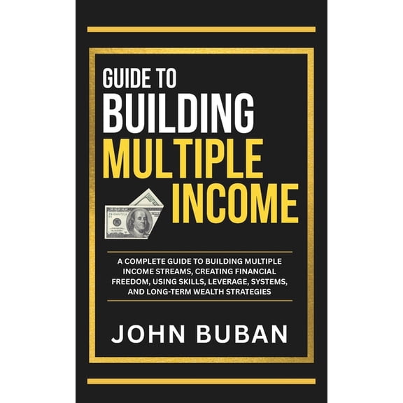 Guide to Building Multiple Income: A complete guide to building multiple income streams, creating financial freedom, usi, (Paperback)