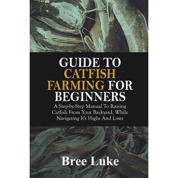 Guide to Catfish Farming for Beginners: A Step-by-Step Manual To Raising Catfish From Your Backyard, While Navigating It, (Paperback)