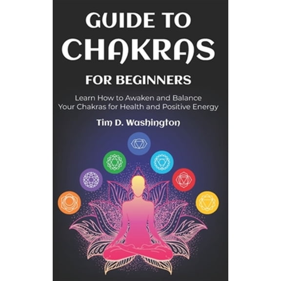 Guide to Chakras for Beginners: Learn How to Awaken and Balance Your Chakras for Health and Positive (Paperback) by Tim D Washington