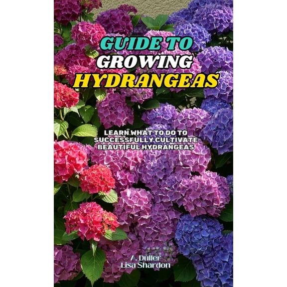 Guide to Growing Hydrangeas: Learn what to do to successfully cultivate beautiful hydrangeas, (Paperback)