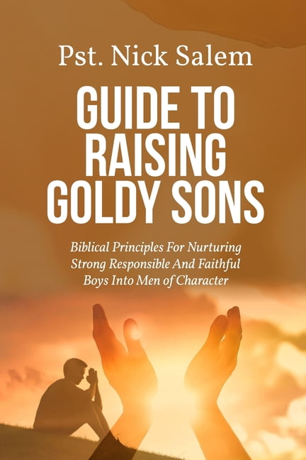 Guide to Raising Goldy Sons: Biblical Principles For Nurturing Strong Responsible And Faithful Boys Into Men of Characte, (Paperback)