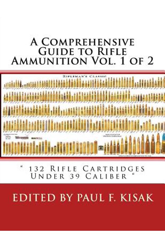 A Comprehensive Guide to Rifle Ammunition Vol. 1 of 2: " 132 Rifle Cartridges Under 39 Caliber " (Paperback) by Paul F Kisak