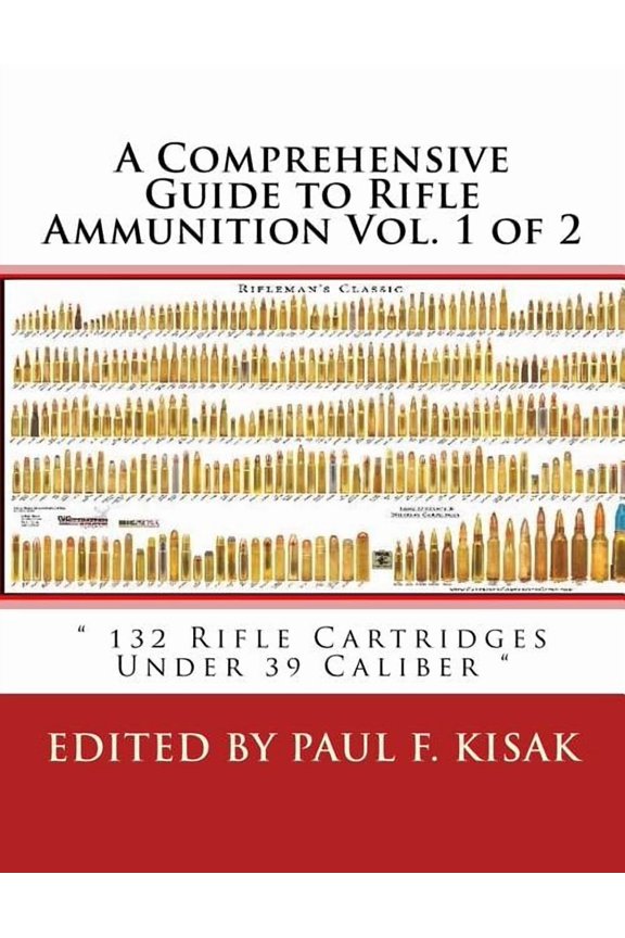 A Comprehensive Guide to Rifle Ammunition Vol. 1 of 2: " 132 Rifle Cartridges Under 39 Caliber " (Paperback) by Paul F Kisak