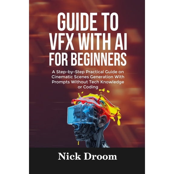 Guide to Vfx with AI for Beginners: A Step-by-Step Practical Guide on Cinematic Scenes Generation With Prompts Without T, (Paperback)