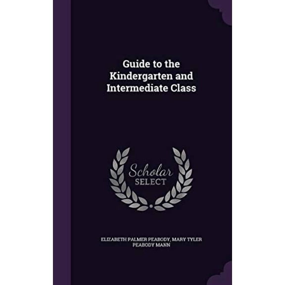 Guide to the Kindergarten and Intermediate Class Hardcover 1346766215 9781346766218 Elizabeth Palmer Peabody, Mary Tyler Peabody Mann