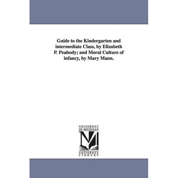 Guide to the Kindergarten and intermediate Class, by Elizabeth P. Peabody; and Moral Culture of infancy, by Mary Mann., (Paperback)