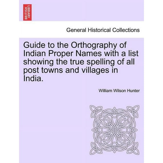 Guide to the Orthography of Indian Proper Names with a List Showing the True Spelling of All Post Towns and Villages in India.