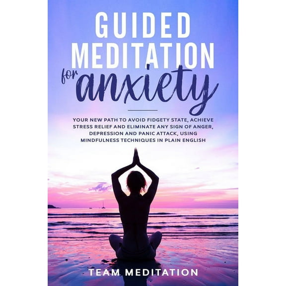 Guided Meditation for Anxiety: Your New Path to Avoid Fidgety State, Achieve Stress Relief and Eliminate Any Sign of Anger, Depression and Panic Attack, Using Mindfulness Techniques in Plain English (