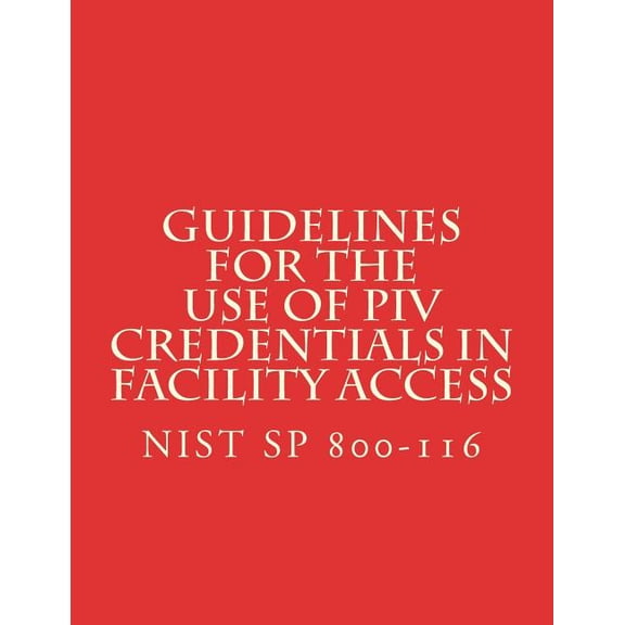 Guidelines for the Use of PIV Credentials in Facility Access : NiST SP 800-116 (Paperback)