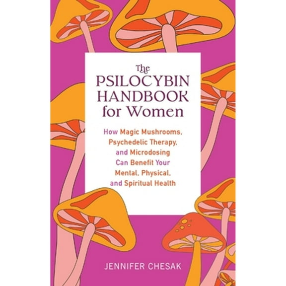 Pre-Owned The Psilocybin Handbook for Women : How Magic Mushrooms, Psychedelic Therapy, and Microdosing Can Benefit Your Mental, Physical, and Spiritual Health (Paperback) 9781646044986