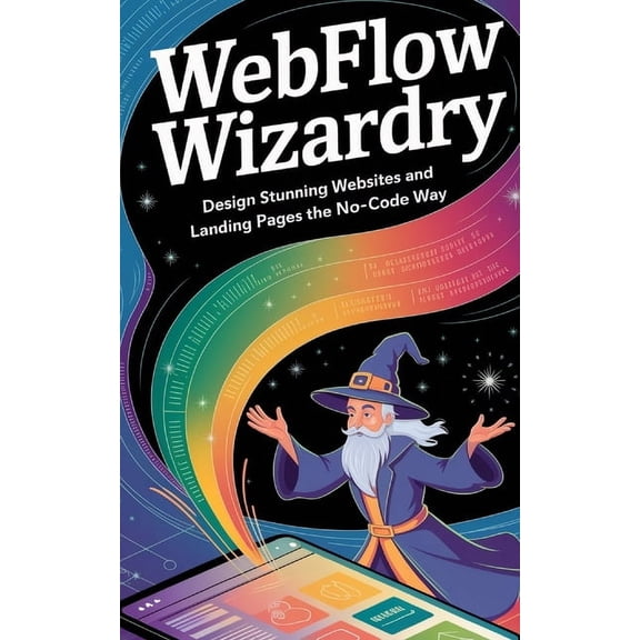 Guides for No Code Applications Webflow Wizardry: Design Stunning Websites and Landing Pages the No-Code Way, (Paperback)