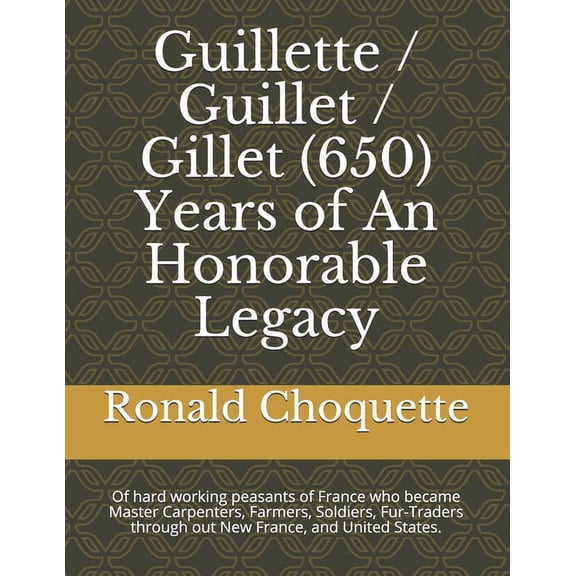 Guillette / Guillet / Gillet (650) Years of An Honorable Legacy : Of hard working peasants of France who became Master Carpenters, Farmers, Soldiers, Fur-Traders through out New France, and United States. (Paperback)