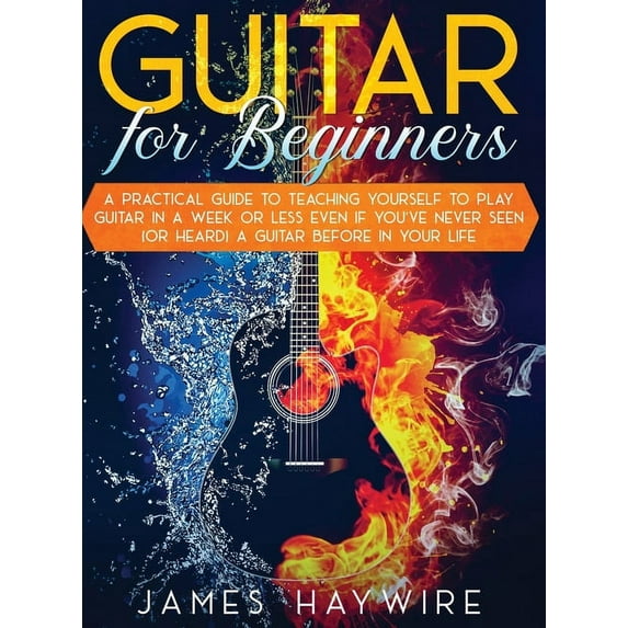 Guitar for Beginners A Practical Guide To Teaching Yourself To Play Guitar In A Week Or Less Even If You've Never Seen (, (Hardcover)