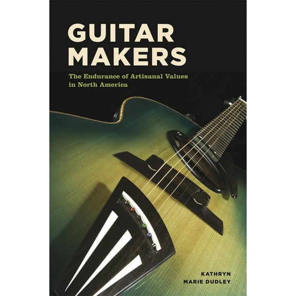 Guitar Makers: The Endurance of Artisanal Values in North America, (Paperback)
