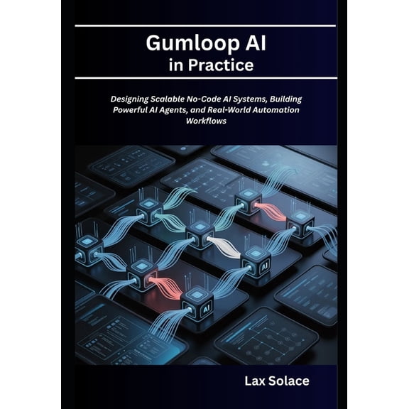 Gumloop AI in Practice: Designing Scalable No-Code AI Systems, Building Powerful AI Agents, and Real-World Automation Wo, (Paperback)