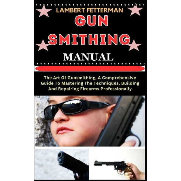 Gun Smithing Manual: The Art Of Gunsmithing, A Comprehensive Guide To Mastering The Techniques, Building And Repairing F, (Paperback)