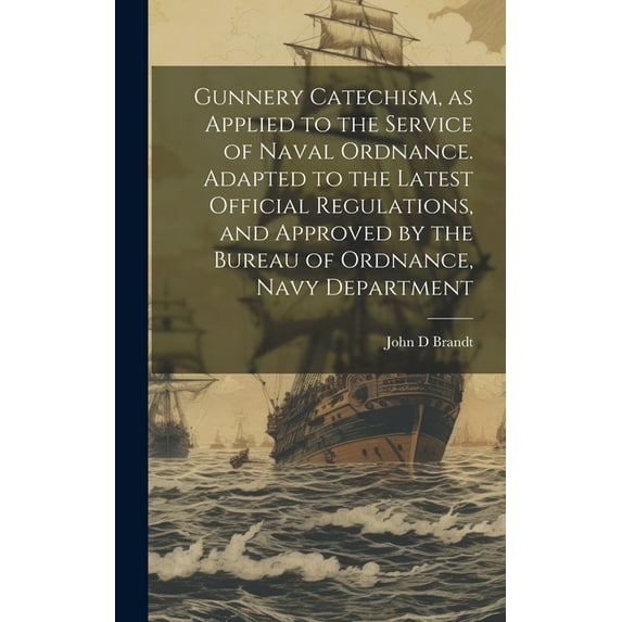 Gunnery Catechism, as Applied to the Service of Naval Ordnance. Adapted to the Latest Official Regulations, and Approved by the Bureau of Ordnance, Navy Department (Hardcover)
