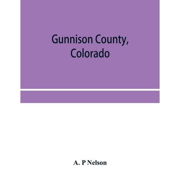 Gunnison County, Colorado; the majestic empire of the Western Slope; what it is and those who have made it, (Paperback)
