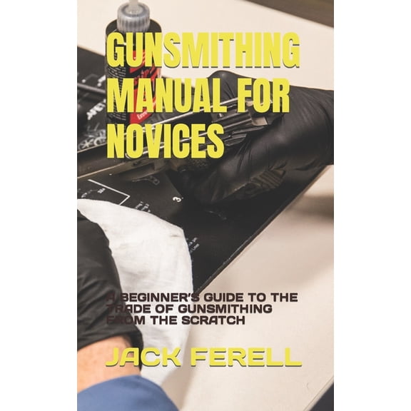 Gunsmithing Manual for Novices: A Beginner's Guide to the Trade of Gunsmithing from the Scratch, (Paperback)
