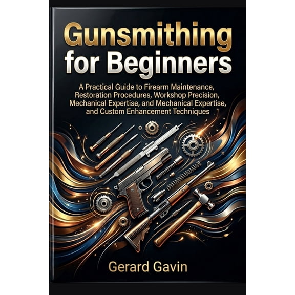 Gunsmithing for Beginners: A Practical Guide to Firearm Maintenance, Restoration Procedures, Workshop Precision, Mechani, (Paperback)