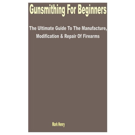 Gunsmithing for Beginners: The Ultimate Guide to the Manufacture, Modification & Repair of Firearms