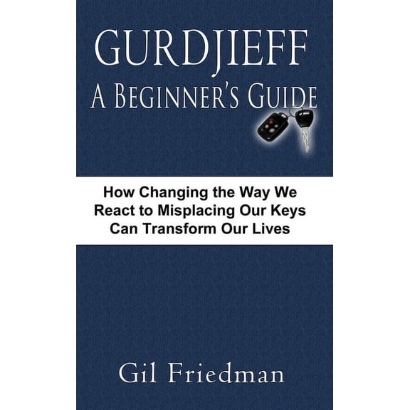Gurdjieff, a Beginner's Guide--How Changing the Way We React to Misplacing Our Keys Can Transform Our Lives, (Hardcover)