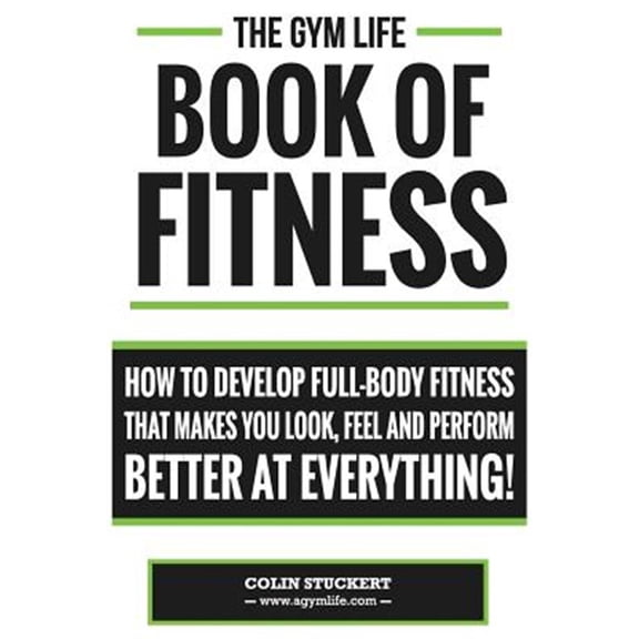 Gym Life Book of Fitness : How to Develop Full-body Fitness That Makes You Look, Feel and Perform Better at Everything!