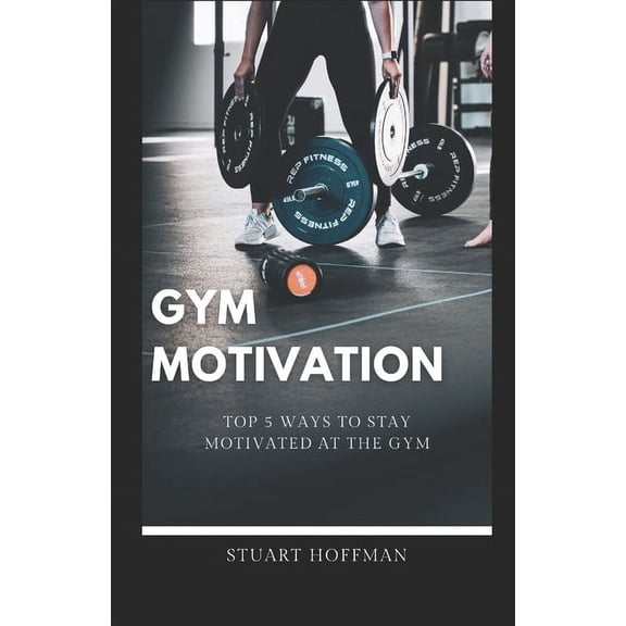 Gym Motivation: Top 5 Ways to Stay Motivated at the Gym (Paperback)