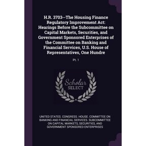 H.R. 3703--The Housing Finance Regulatory Improvement Act: Hearings Before the Subcommittee on Capital Markets, Securities, and Government Sponsored Enterprises of the Committee on Banking and Financi