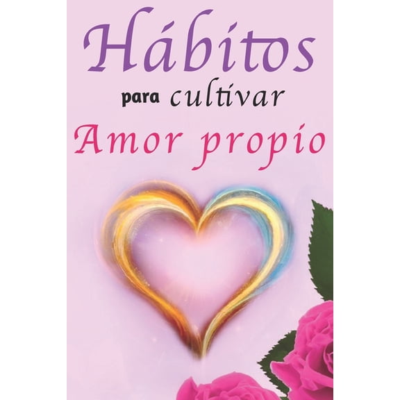 Hbitos Para Cultivar Amor Propio: Libro de Superacin Personal en Espaol para Mujeres Aprender a Amarse a S Mismas, (Paperback)