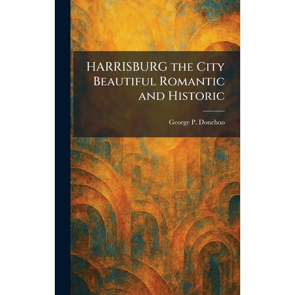 HARRISBURG the City Beautiful Romantic and Historic, (Hardcover)