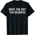 thumbnail image 1 of HAVE THE DAY YOU DESERVE. Sarcasm Humor Funny T-Shirt, 1 of 3