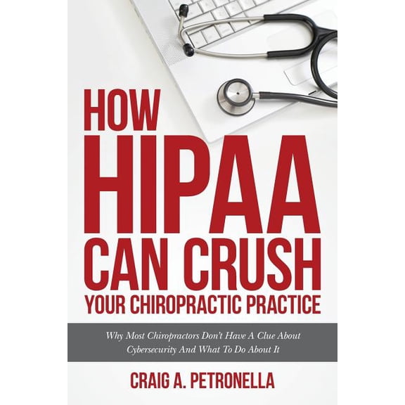 How HIPAA Can Crush Your Chiropractic Practice: Why Most Chiropractors Dont Have A Clue About Cybersecurity And What To Do About It Paperback 1975888650 9781975888657 Craig A Petronella