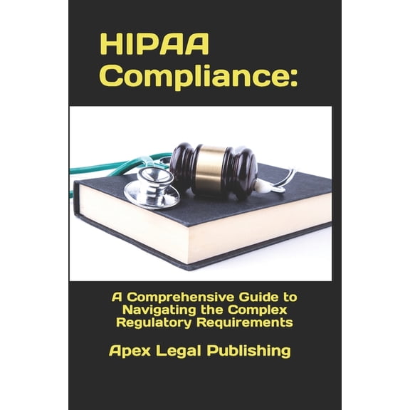 HIPAA Compliance: A Comprehensive Guide to Navigating the Complex Regulatory Requirements (Paperback)