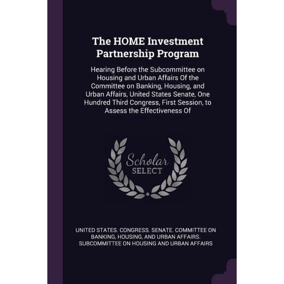 The HOME Investment Partnership Program : Hearing Before the Subcommittee on Housing and Urban Affairs Of the Committee on Banking, Housing, and Urban Affairs, United States Senate, One Hundred Third Congress, First Session, to Assess the Effectiveness Of (Paperback)