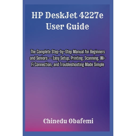 HP DeskJet 4227e User Guide: The Complete Step-by-Step Manual for Beginners and Seniors - Easy Setup, Printing, Scanning, (Paperback)