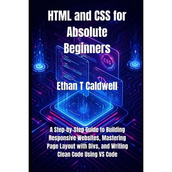 HTML and CSS for Absolute Beginners: A Step-by-Step Guide to Building Responsive Websites, Mastering Page Layout with Di, (Paperback)