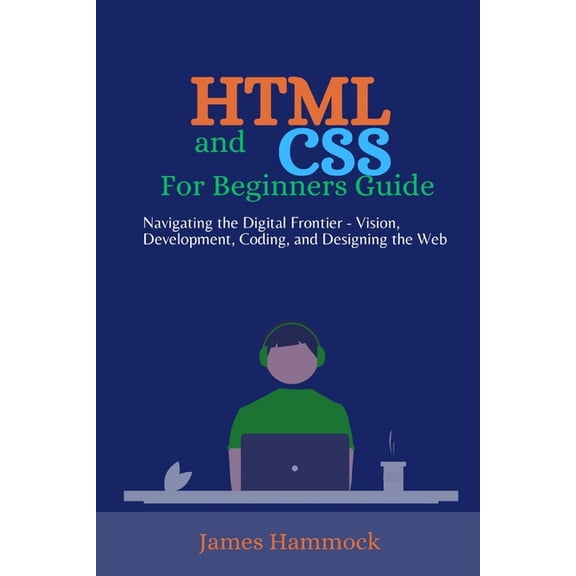 HTML and CSS for Beginners Guides: Navigating the Digital Frontier - Vision, Development, Coding, and Designing the Web, (Paperback)