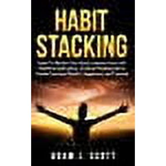 Habit Stacking: Learn To Master Your Goals, Improve Your Life, End Procrastination, Increase Productivity to Create Constant Wealth, Happiness, and Success