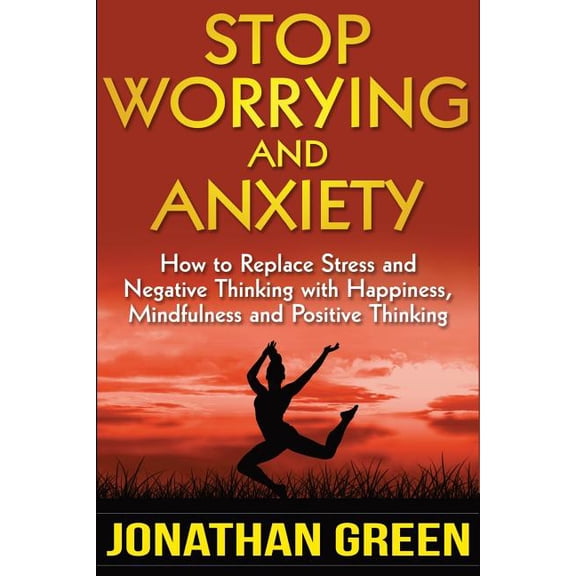 Stop Worrying and Anxiety: How to Replace Stress and Negative Thinking with Happiness, Mindfulness, (Paperback) by Jonathan Green
