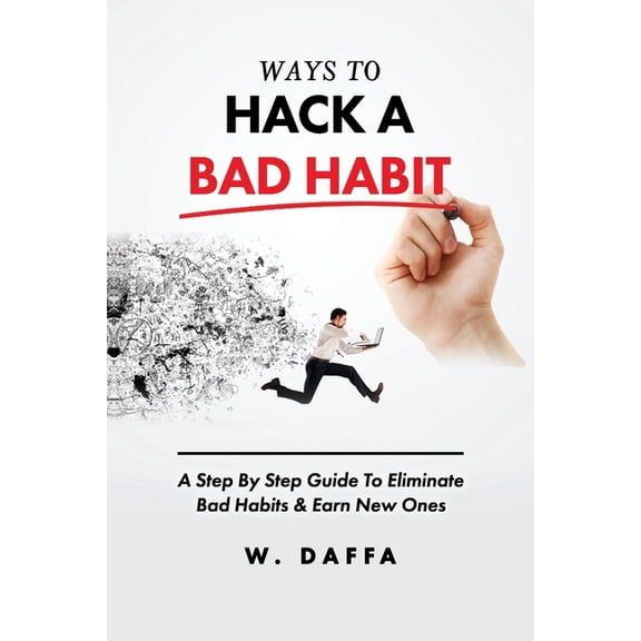 Habits: Ways To Hack A Bad Habit: A Step By Step Guide To Eliminate Bad Habits & Earn New Ones (Paperback)