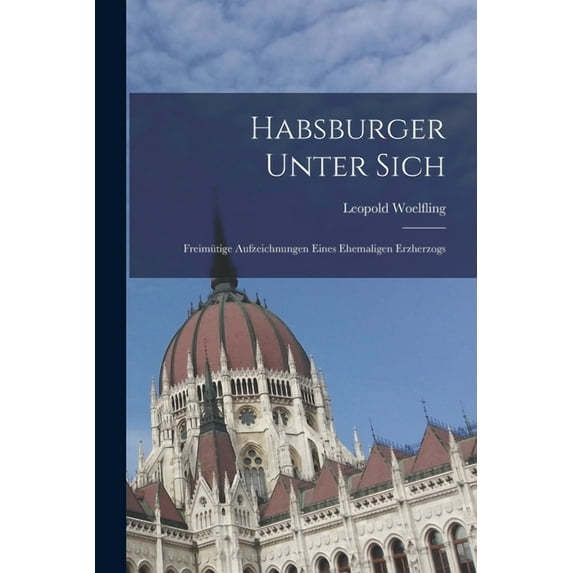Habsburger Unter Sich: Freimütige Aufzeichnungen Eines Ehemaligen Erzherzogs (Paperback)
