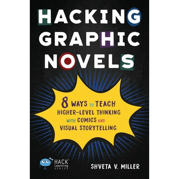 Hacking Graphic Novels : 8 Ways to Teach Higher-Level Thinking with Comics and Visual Storytelling