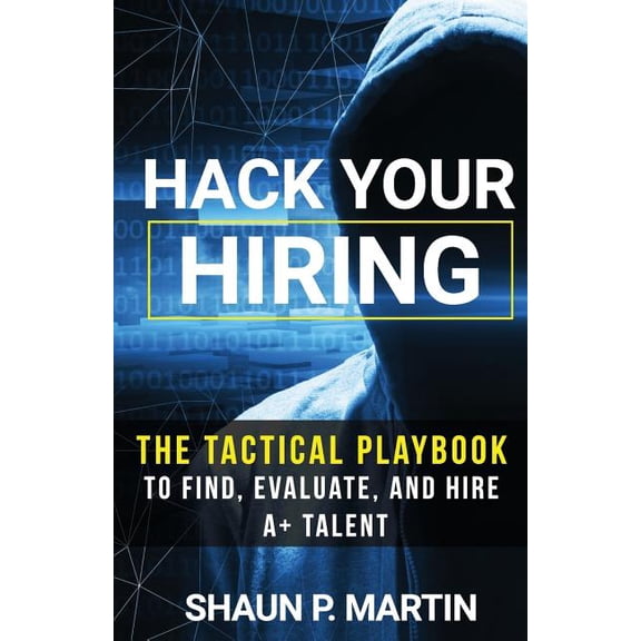 Hack Your Hiring: The Tactical Playbook to Find, Evaluate and Hire A+ Talent