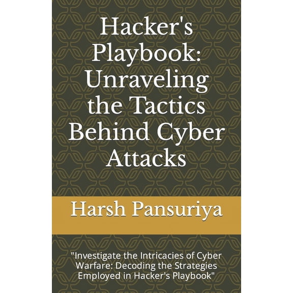 Hacker's Playbook: Unraveling the Tactics Behind Cyber Attacks: "Investigate the Intricacies of Cyber Warfare: Decoding , (Paperback)