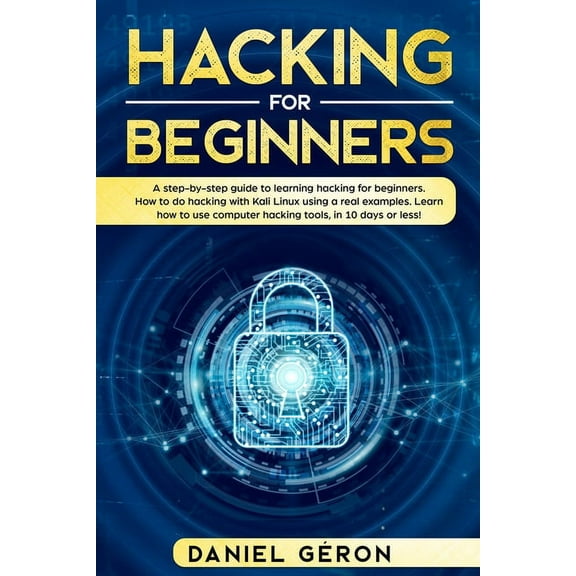 Hacking for Beginners: A Step-by-Step Guide to Learning Hacking for Beginners. How to Do Hacking with Kali Linux Using a Real Examples. Learn How to Use Computer Hacking Tools, in 10 Days or Less! (Pa