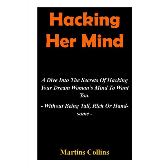 Hacking Her Mind: A Dive Into The Secrets Of Hacking Your Dream Woman's Mind To Want You - Without Being Tall, Rich Or H, (Paperback)