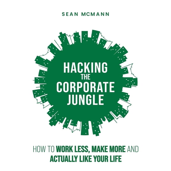 Hacking the Corporate Jungle: How to Work Less, Make More and Actually Like Your Life, (Paperback)