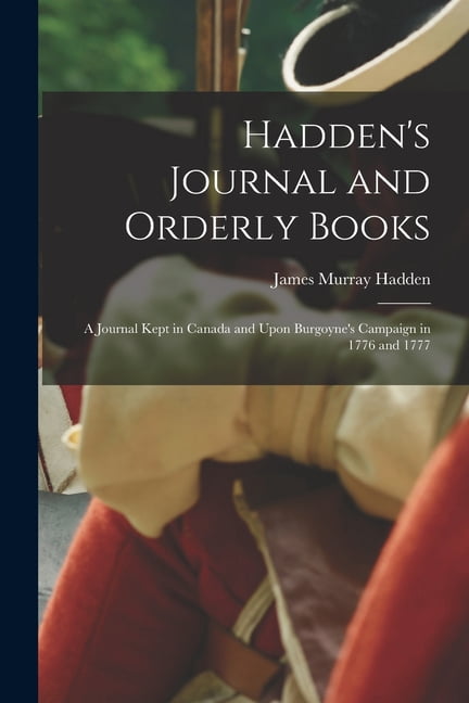 Hadden's Journal and Orderly Books: A Journal Kept in Canada and Upon Burgoyne's Campaign in 1776 and 1777, (Paperback)